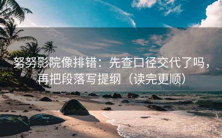 努努影院像排错:先查口径交代了吗,再把段落写提纲(读完更顺) 第2张 努努影院像排错:先查口径交代了吗,再把段落写提纲(读完更顺) 第2张