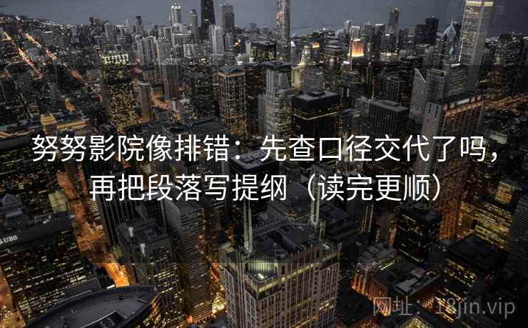 努努影院像排错:先查口径交代了吗,再把段落写提纲(读完更顺)