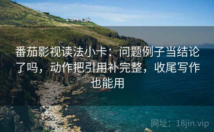番茄影视读法小卡:问题例子当结论了吗,动作把引用补完整,收尾写作也能用