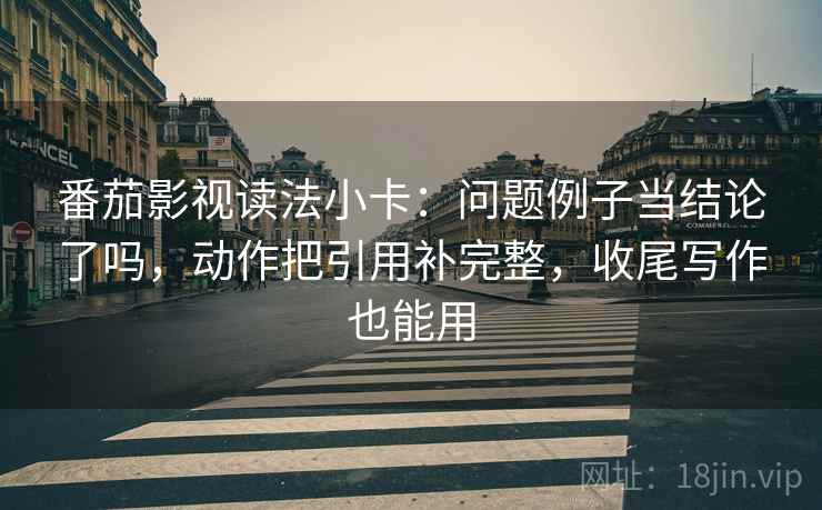 番茄影视读法小卡:问题例子当结论了吗,动作把引用补完整,收尾写作也能用 第2张 番茄影视读法小卡:问题例子当结论了吗,动作把引用补完整,收尾写作也能用 第2张