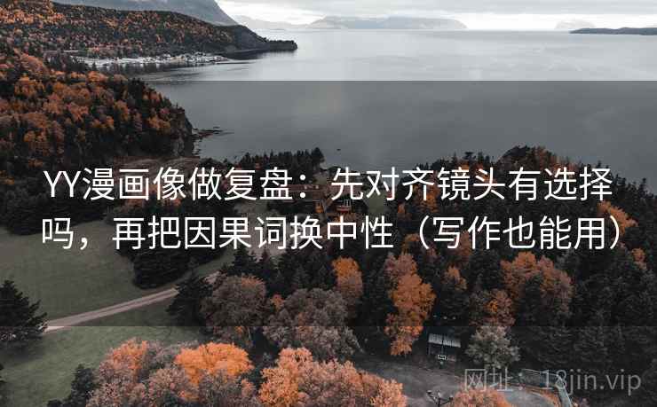 YY漫画像做复盘:先对齐镜头有选择吗,再把因果词换中性(写作也能用) 第2张 YY漫画像做复盘:先对齐镜头有选择吗,再把因果词换中性(写作也能用) 第2张