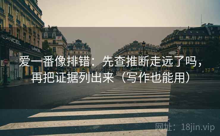 爱一番像排错:先查推断走远了吗,再把证据列出来(写作也能用)