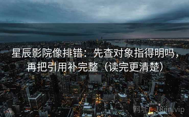 星辰影院像排错:先查对象指得明吗,再把引用补完整(读完更清楚)