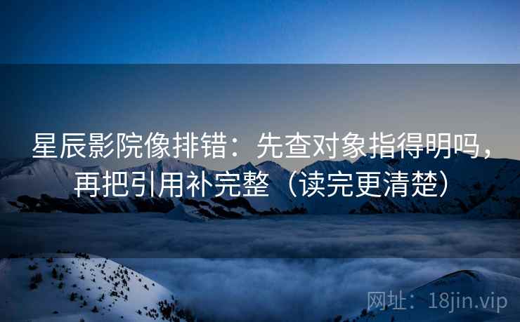 星辰影院像排错:先查对象指得明吗,再把引用补完整(读完更清楚) 第2张 星辰影院像排错:先查对象指得明吗,再把引用补完整(读完更清楚) 第2张
