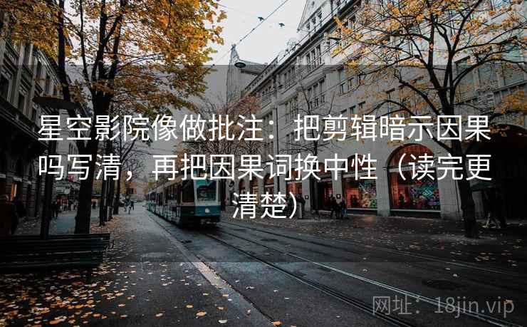 星空影院像做批注:把剪辑暗示因果吗写清,再把因果词换中性(读完更清楚) 第2张 星空影院像做批注:把剪辑暗示因果吗写清,再把因果词换中性(读完更清楚) 第2张