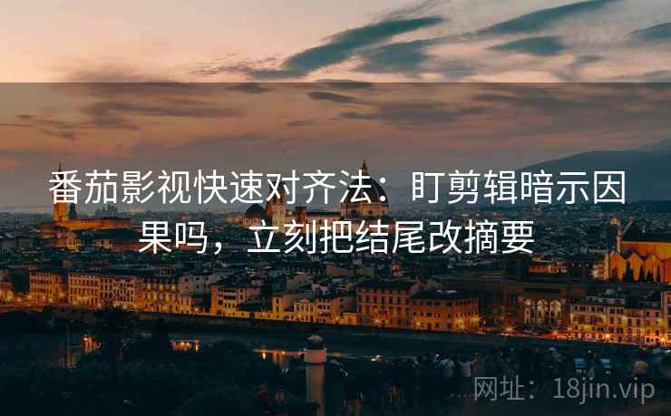 番茄影视快速对齐法：盯剪辑暗示因果吗，立刻把结尾改摘要