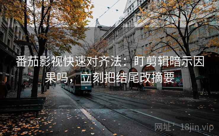 番茄影视快速对齐法:盯剪辑暗示因果吗,立刻把结尾改摘要 第2张 番茄影视快速对齐法:盯剪辑暗示因果吗,立刻把结尾改摘要 第2张