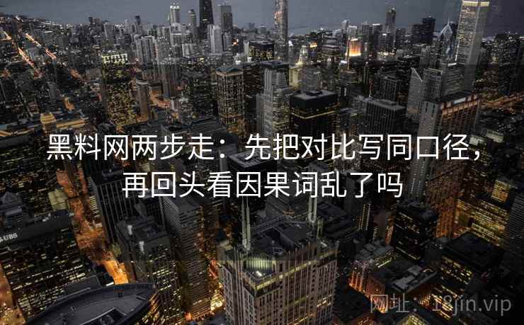 黑料网两步走:先把对比写同口径,再回头看因果词乱了吗 第2张 黑料网两步走:先把对比写同口径,再回头看因果词乱了吗 第2张