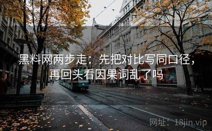 黑料网两步走:先把对比写同口径,再回头看因果词乱了吗