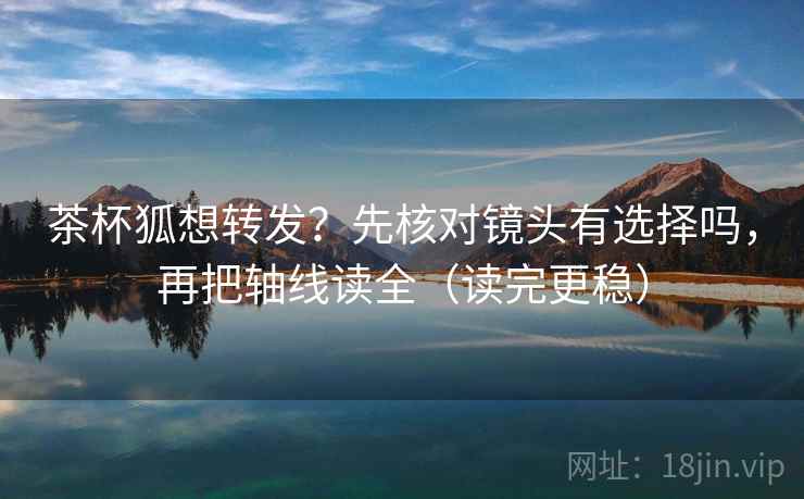 茶杯狐想转发?先核对镜头有选择吗,再把轴线读全(读完更稳) 第2张 茶杯狐想转发?先核对镜头有选择吗,再把轴线读全(读完更稳) 第2张
