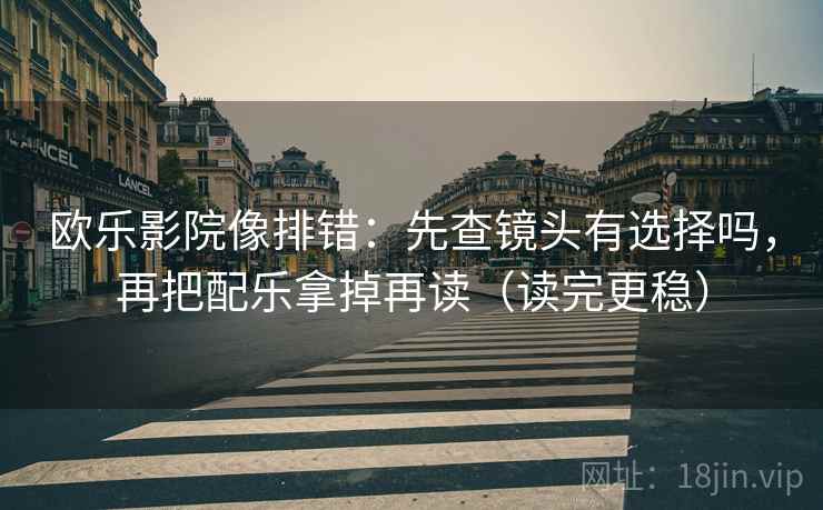 欧乐影院像排错:先查镜头有选择吗,再把配乐拿掉再读(读完更稳)