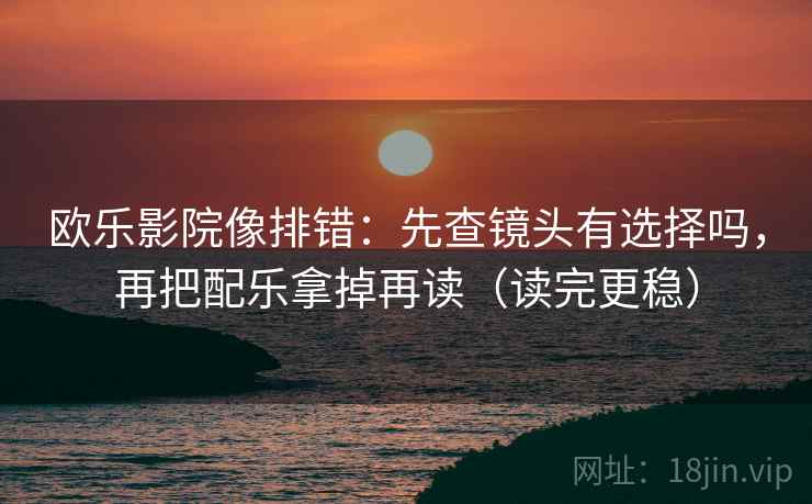 欧乐影院像排错:先查镜头有选择吗,再把配乐拿掉再读(读完更稳) 第2张 欧乐影院像排错:先查镜头有选择吗,再把配乐拿掉再读(读完更稳) 第2张
