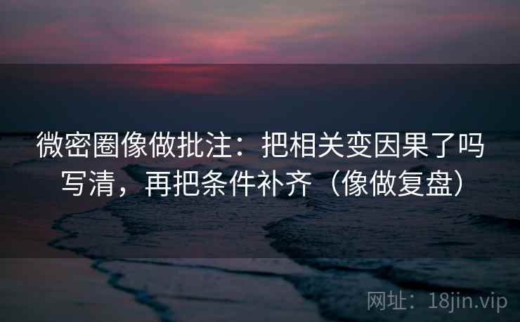微密圈像做批注:把相关变因果了吗写清,再把条件补齐(像做复盘)
