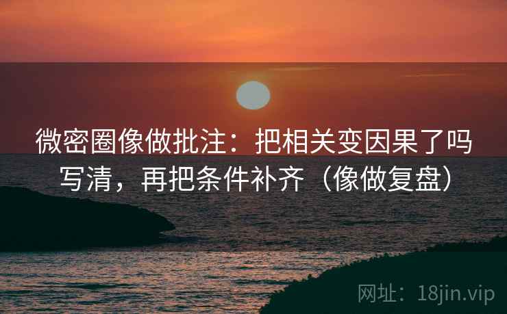微密圈像做批注:把相关变因果了吗写清,再把条件补齐(像做复盘) 第2张 微密圈像做批注:把相关变因果了吗写清,再把条件补齐(像做复盘) 第2张