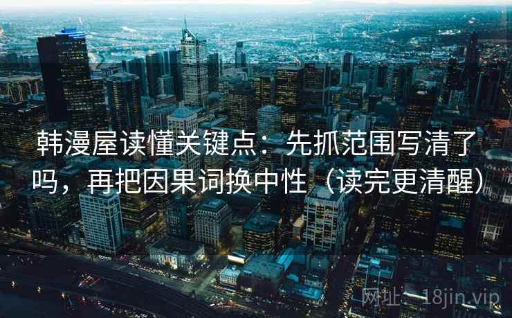 韩漫屋读懂关键点:先抓范围写清了吗,再把因果词换中性(读完更清醒)
