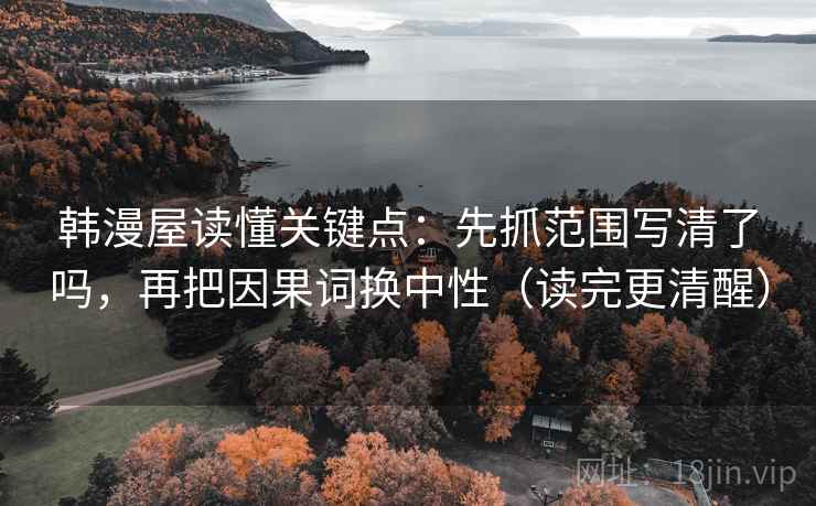 韩漫屋读懂关键点:先抓范围写清了吗,再把因果词换中性(读完更清醒) 第2张 韩漫屋读懂关键点:先抓范围写清了吗,再把因果词换中性(读完更清醒) 第2张