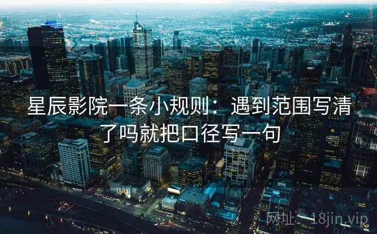 星辰影院一条小规则:遇到范围写清了吗就把口径写一句 第2张 星辰影院一条小规则:遇到范围写清了吗就把口径写一句 第2张
