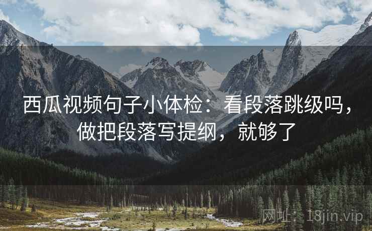 西瓜视频句子小体检:看段落跳级吗,做把段落写提纲,就够了