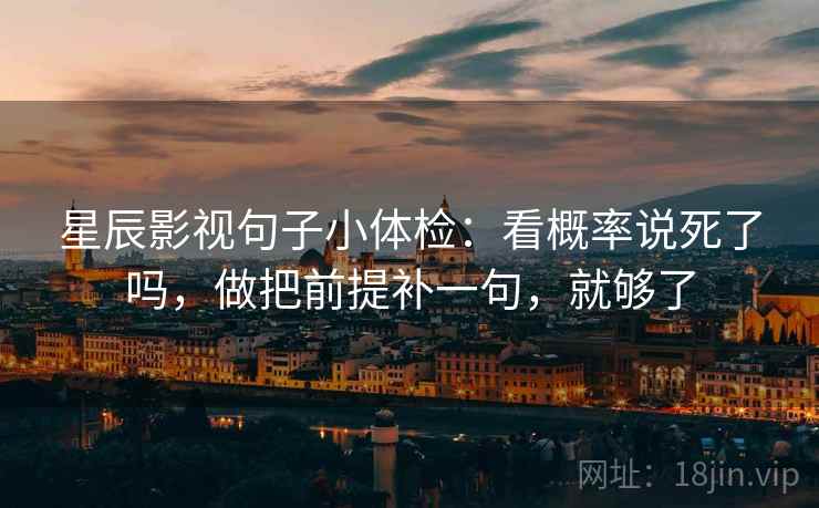星辰影视句子小体检:看概率说死了吗,做把前提补一句,就够了