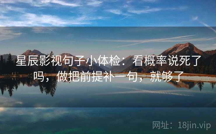 星辰影视句子小体检:看概率说死了吗,做把前提补一句,就够了 第2张 星辰影视句子小体检:看概率说死了吗,做把前提补一句,就够了 第2张