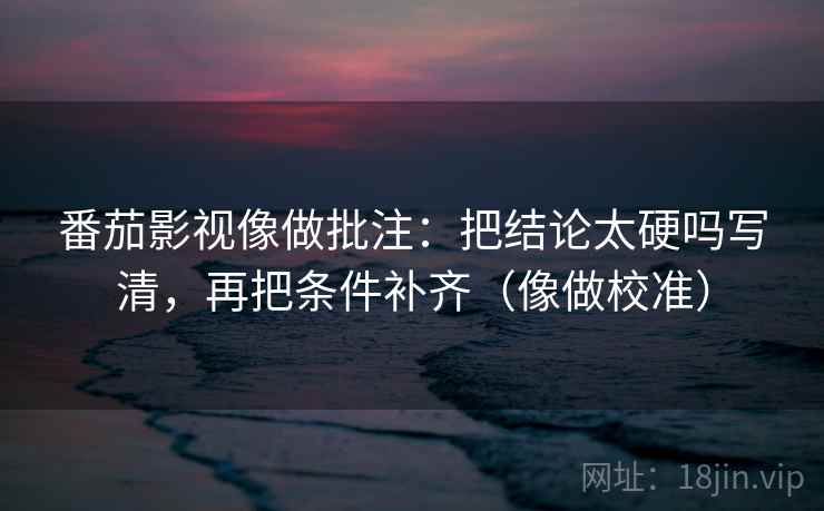 番茄影视像做批注:把结论太硬吗写清,再把条件补齐(像做校准) 第2张 番茄影视像做批注:把结论太硬吗写清,再把条件补齐(像做校准) 第2张