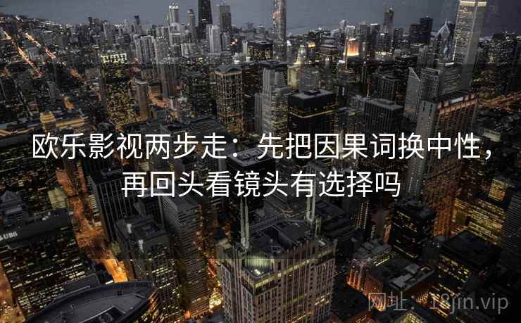 欧乐影视两步走：先把因果词换中性，再回头看镜头有选择吗
