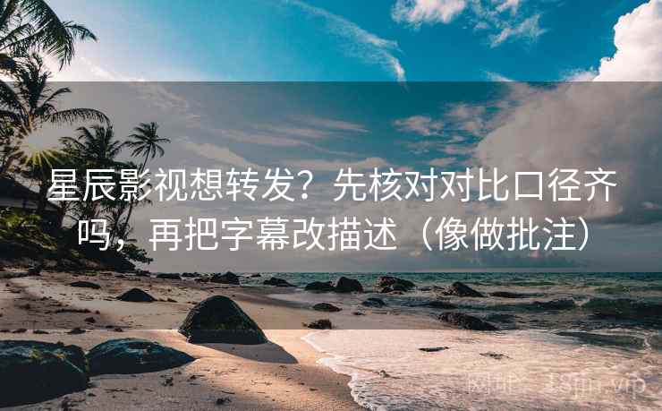 星辰影视想转发？先核对对比口径齐吗，再把字幕改描述（像做批注）  第2张