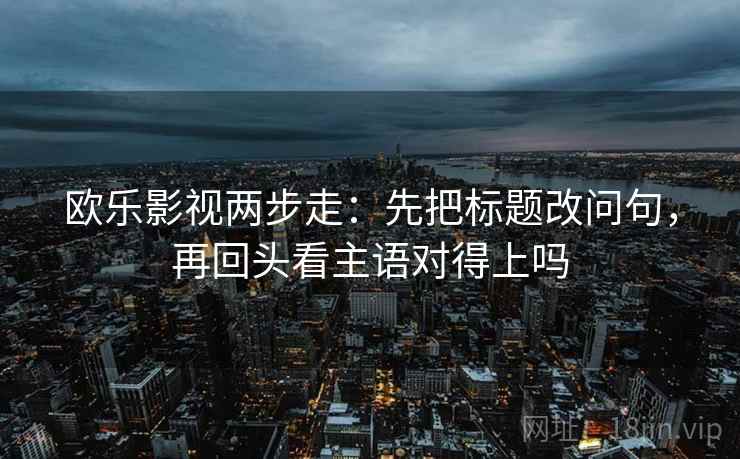 欧乐影视两步走:先把标题改问句,再回头看主语对得上吗 第2张 欧乐影视两步走:先把标题改问句,再回头看主语对得上吗 第2张