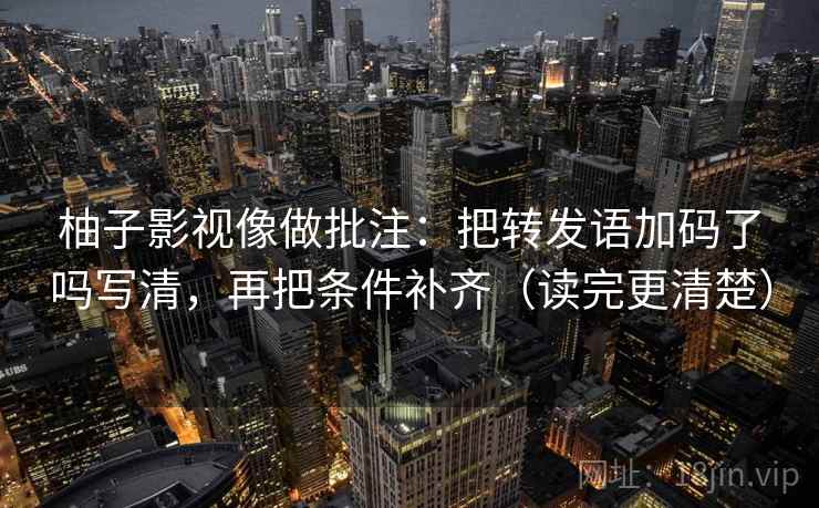 柚子影视像做批注:把转发语加码了吗写清,再把条件补齐(读完更清楚) 第2张 柚子影视像做批注:把转发语加码了吗写清,再把条件补齐(读完更清楚) 第2张