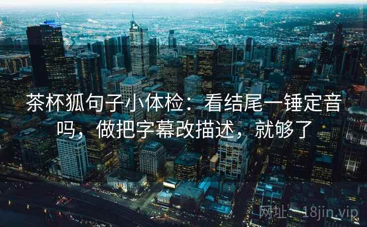 茶杯狐句子小体检:看结尾一锤定音吗,做把字幕改描述,就够了 第2张 茶杯狐句子小体检:看结尾一锤定音吗,做把字幕改描述,就够了 第2张