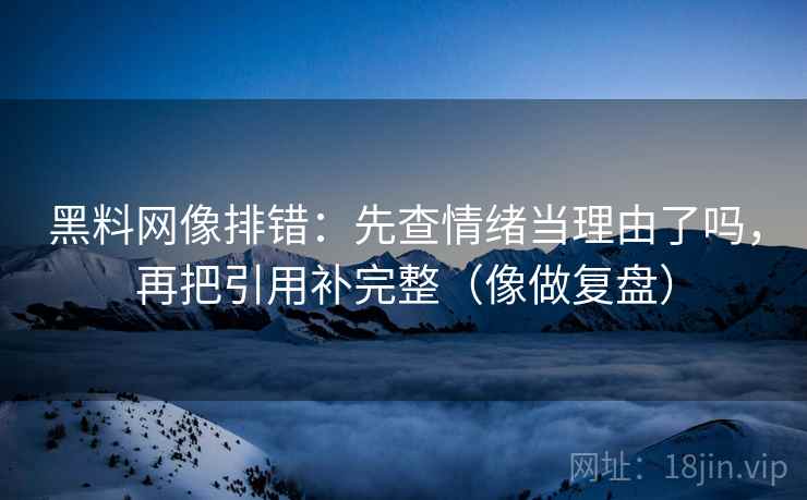 黑料网像排错:先查情绪当理由了吗,再把引用补完整(像做复盘)