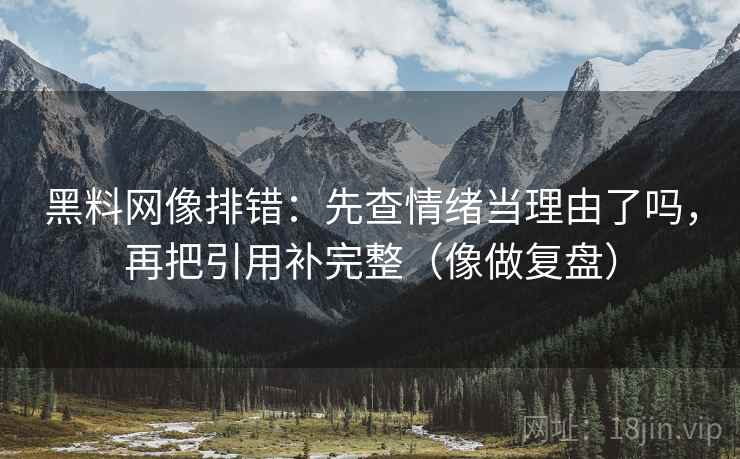 黑料网像排错:先查情绪当理由了吗,再把引用补完整(像做复盘) 第2张 黑料网像排错:先查情绪当理由了吗,再把引用补完整(像做复盘) 第2张