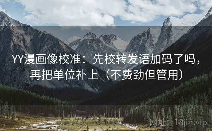 YY漫画像校准:先校转发语加码了吗,再把单位补上(不费劲但管用)