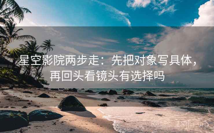 星空影院两步走:先把对象写具体,再回头看镜头有选择吗 第2张 星空影院两步走:先把对象写具体,再回头看镜头有选择吗 第2张