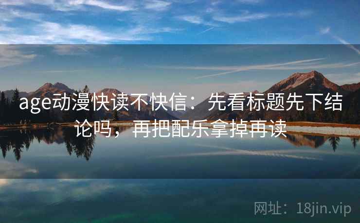 age动漫快读不快信:先看标题先下结论吗,再把配乐拿掉再读