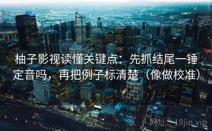 柚子影视读懂关键点:先抓结尾一锤定音吗,再把例子标清楚(像做校准)