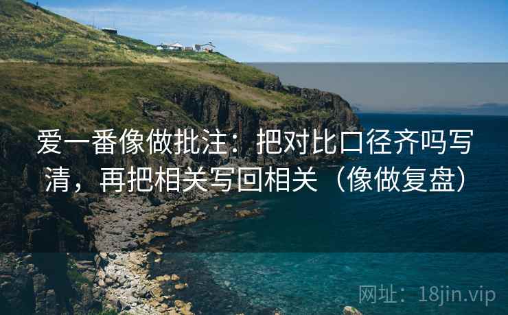 爱一番像做批注:把对比口径齐吗写清,再把相关写回相关(像做复盘) 第2张 爱一番像做批注:把对比口径齐吗写清,再把相关写回相关(像做复盘) 第2张