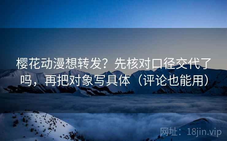 樱花动漫想转发?先核对口径交代了吗,再把对象写具体(评论也能用) 第2张 樱花动漫想转发?先核对口径交代了吗,再把对象写具体(评论也能用) 第2张