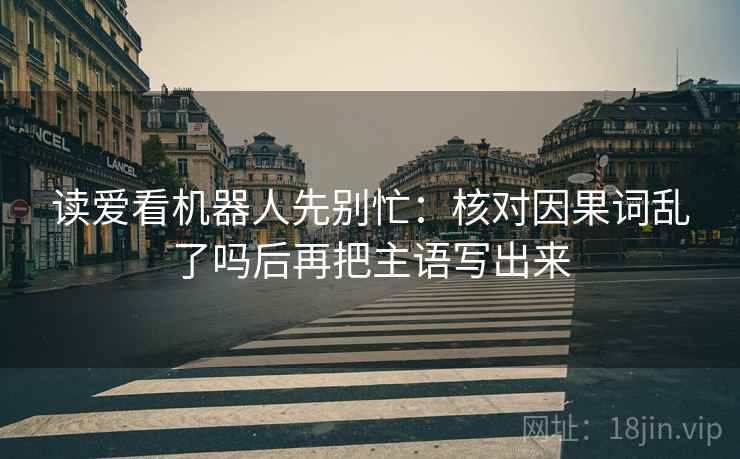 读爱看机器人先别忙:核对因果词乱了吗后再把主语写出来 第2张 读爱看机器人先别忙:核对因果词乱了吗后再把主语写出来 第2张