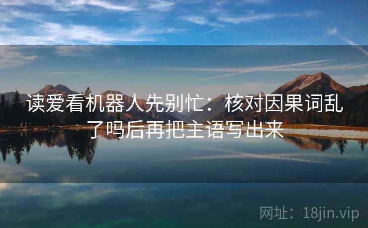 读爱看机器人先别忙:核对因果词乱了吗后再把主语写出来
