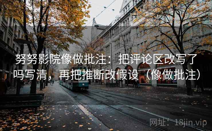 努努影院像做批注:把评论区改写了吗写清,再把推断改假设(像做批注)