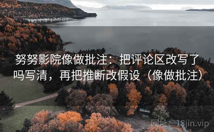 努努影院像做批注:把评论区改写了吗写清,再把推断改假设(像做批注) 第2张 努努影院像做批注:把评论区改写了吗写清,再把推断改假设(像做批注) 第2张