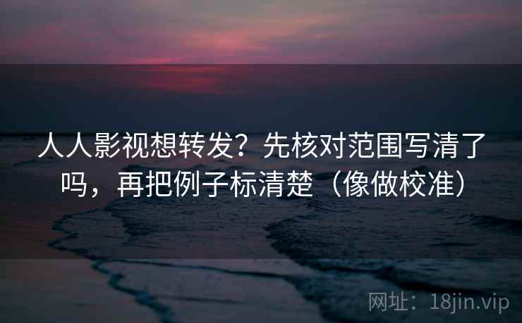 人人影视想转发?先核对范围写清了吗,再把例子标清楚(像做校准) 第2张 人人影视想转发?先核对范围写清了吗,再把例子标清楚(像做校准) 第2张