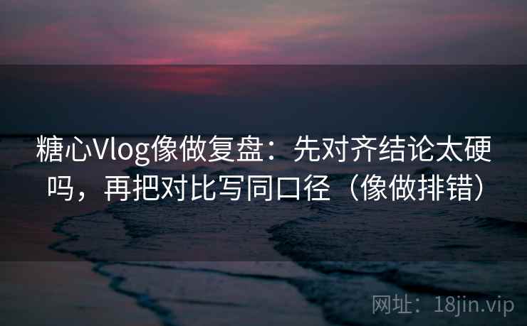 糖心Vlog像做复盘:先对齐结论太硬吗,再把对比写同口径(像做排错)