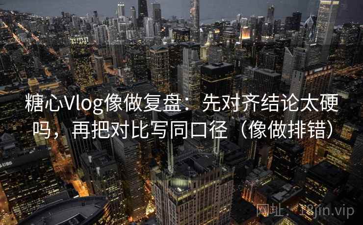 糖心Vlog像做复盘：先对齐结论太硬吗，再把对比写同口径（像做排错）  第2张