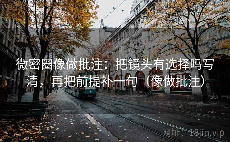 微密圈像做批注:把镜头有选择吗写清,再把前提补一句(像做批注)