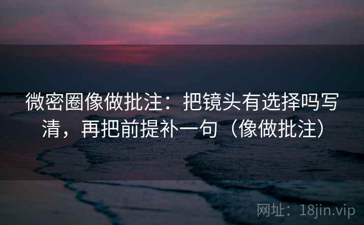 微密圈像做批注:把镜头有选择吗写清,再把前提补一句(像做批注) 第2张 微密圈像做批注:把镜头有选择吗写清,再把前提补一句(像做批注) 第2张