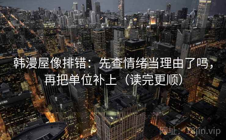 韩漫屋像排错:先查情绪当理由了吗,再把单位补上(读完更顺) 第2张 韩漫屋像排错:先查情绪当理由了吗,再把单位补上(读完更顺) 第2张