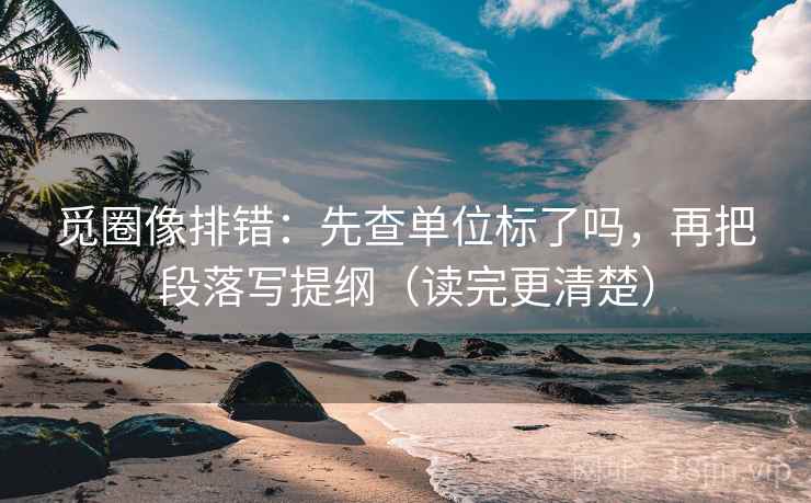 觅圈像排错:先查单位标了吗,再把段落写提纲(读完更清楚)