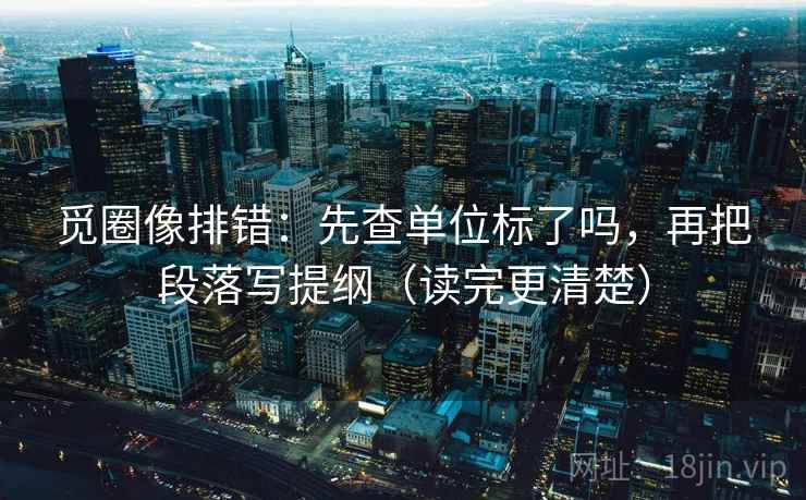 觅圈像排错:先查单位标了吗,再把段落写提纲(读完更清楚) 第2张 觅圈像排错:先查单位标了吗,再把段落写提纲(读完更清楚) 第2张
